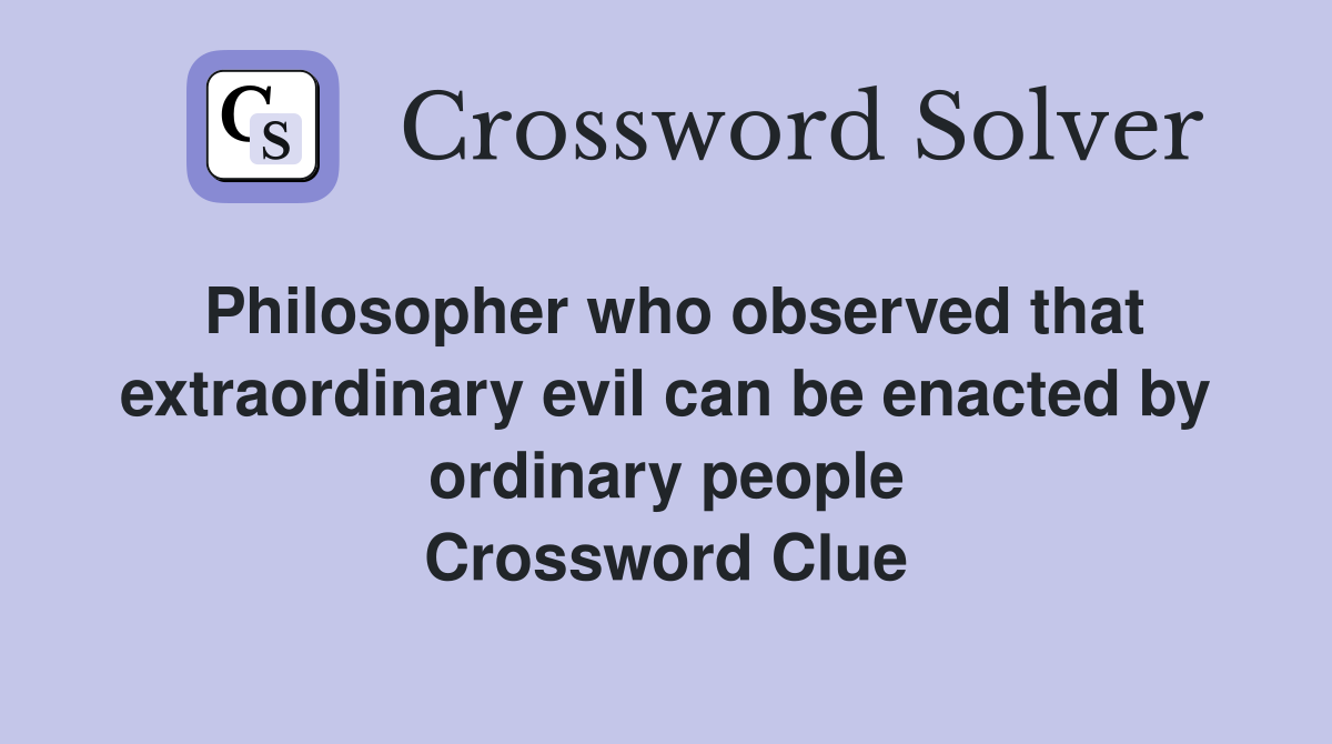 Philosopher who observed that extraordinary evil can be enacted by ordinary people Crossword Clue