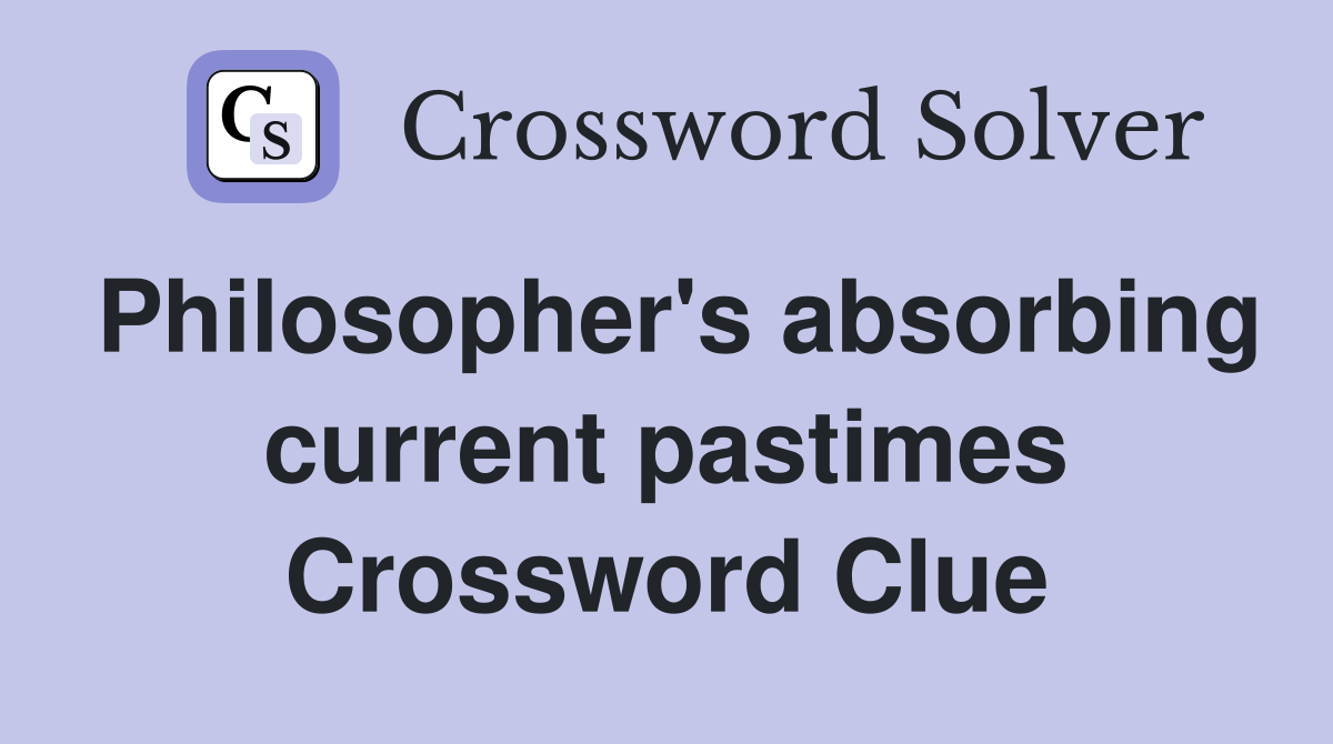 Philosopher's absorbing current pastimes Crossword Clue