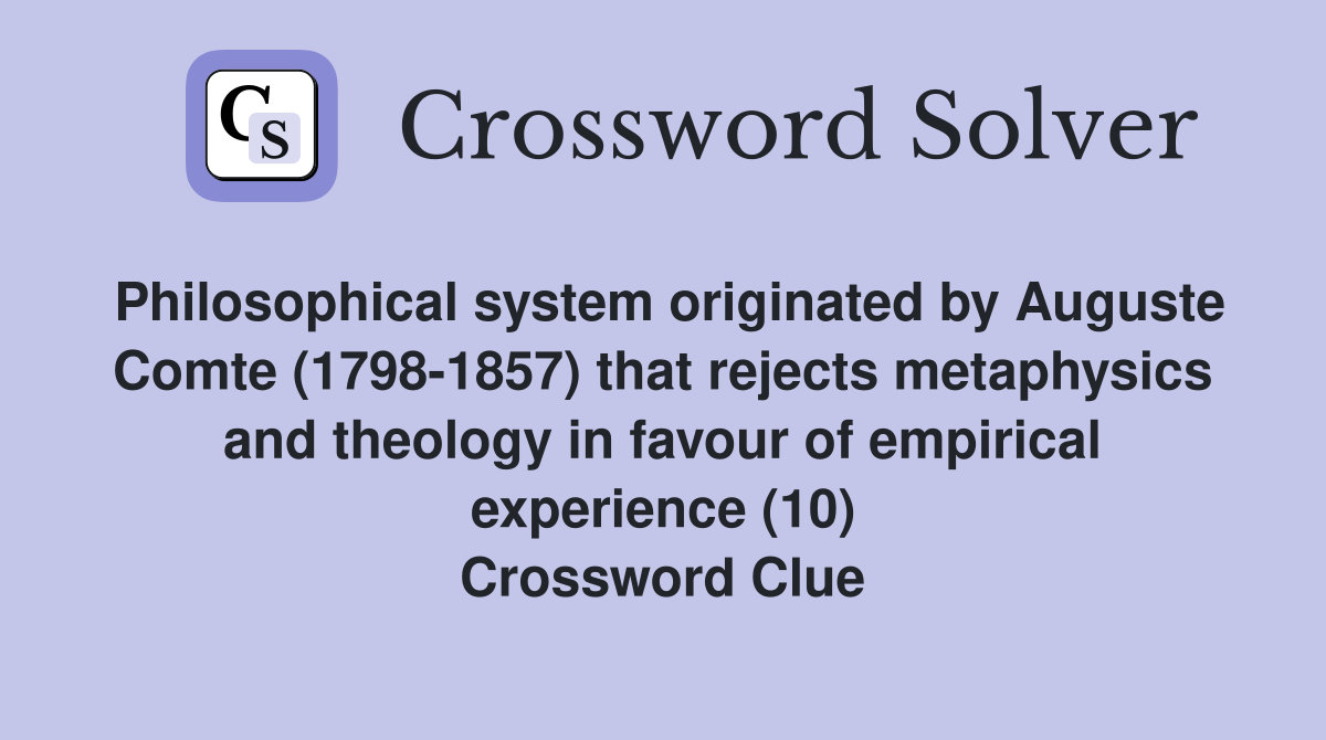 Philosophical system originated by Auguste Comte (1798-1857) that rejects metaphysics and theology in favour of empirical experience (10) Crossword Clue