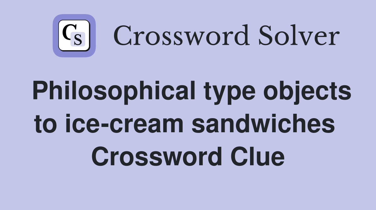 Philosophical type objects to ice-cream sandwiches  Crossword Clue
