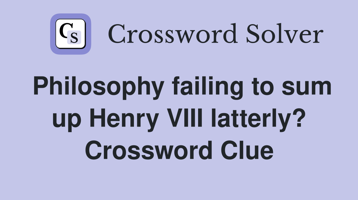 Philosophy failing to sum up Henry VIII latterly? Crossword Clue