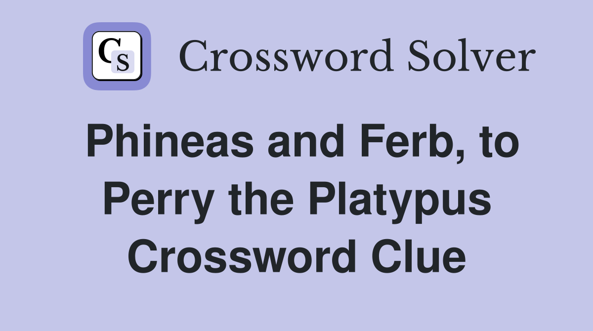 Phineas and Ferb, to Perry the Platypus Crossword Clue
