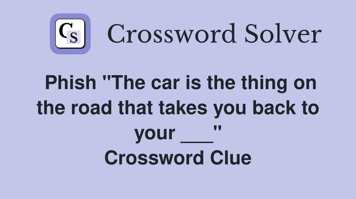 Phish "The car is the thing on the road that takes you back to your ___" Crossword Clue