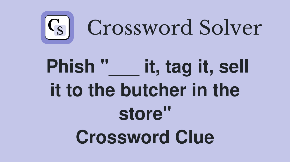 Phish "___ it, tag it, sell it to the butcher in the store" Crossword Clue