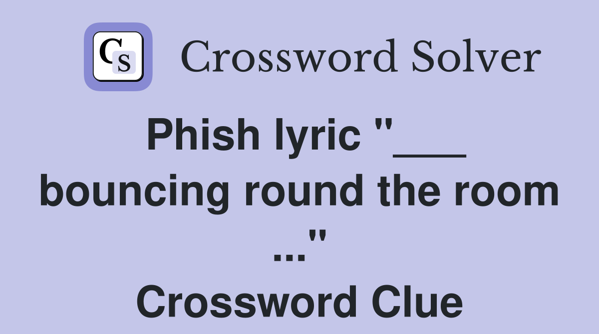Phish lyric "___ bouncing round the room ..." Crossword Clue