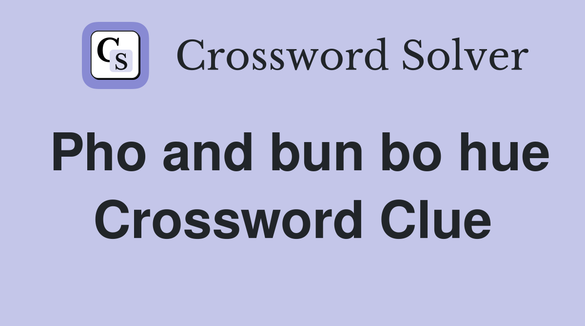 Pho and bun bo hue Crossword Clue