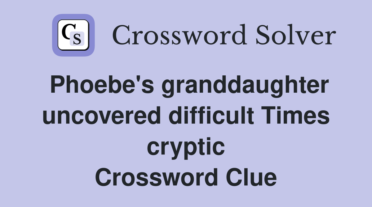 Phoebe's granddaughter uncovered difficult Times cryptic Crossword Clue