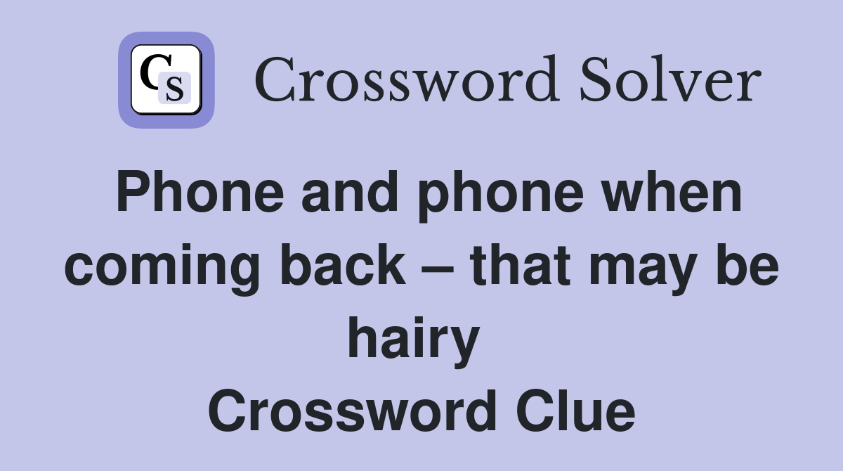Phone and phone when coming back – that may be hairy  Crossword Clue