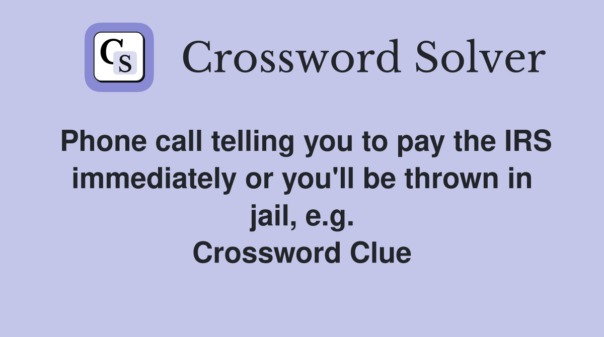 Phone call telling you to pay the IRS immediately or you'll be thrown in jail, e.g. Crossword Clue