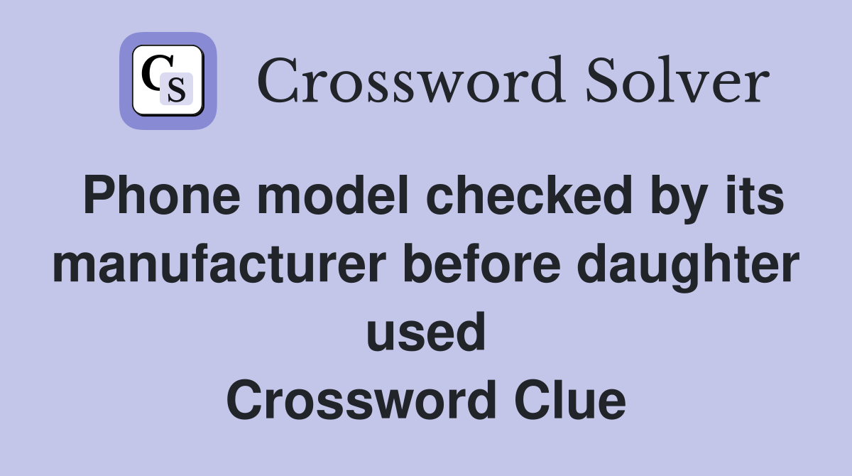 Phone model checked by its manufacturer before daughter used Crossword Clue