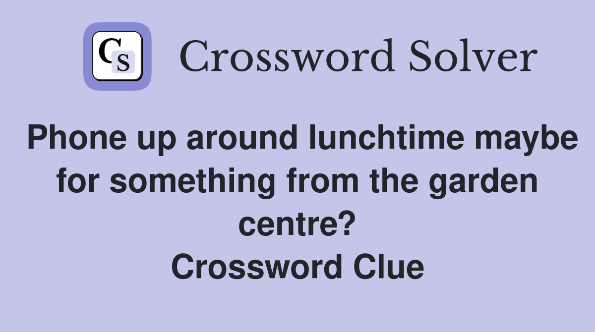 Phone up around lunchtime maybe for something from the garden centre? Crossword Clue