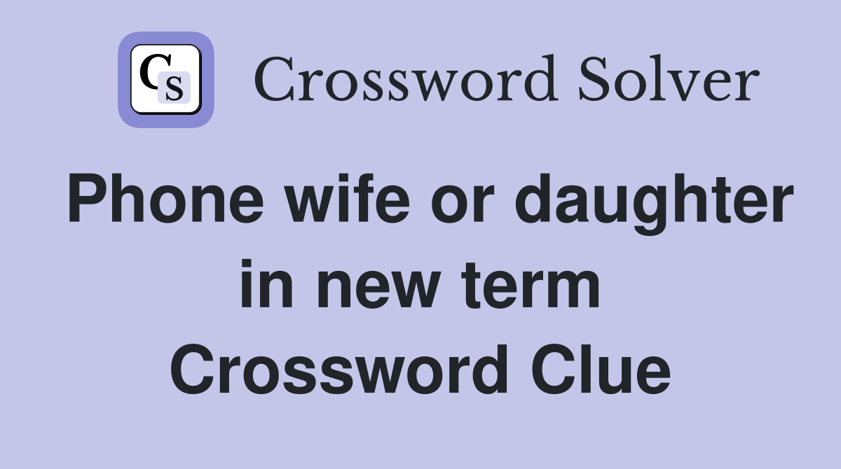 Phone wife or daughter in new term Crossword Clue