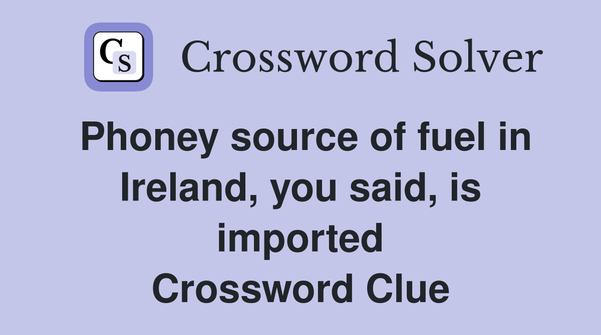 Phoney source of fuel in Ireland, you said, is imported Crossword Clue