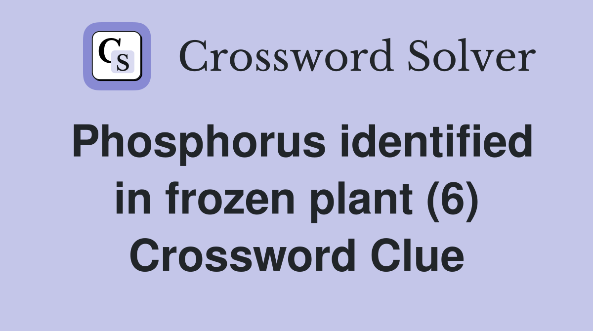 Phosphorus identified in frozen plant (6) Crossword Clue