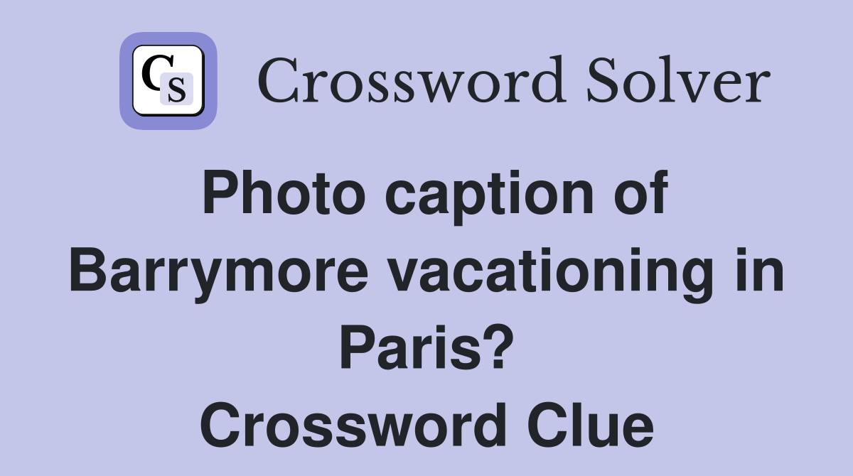 Photo caption of Barrymore vacationing in Paris? Crossword Clue