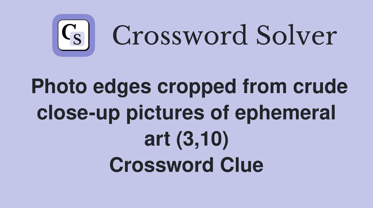 Photo edges cropped from crude close-up pictures of ephemeral art (3,10) Crossword Clue