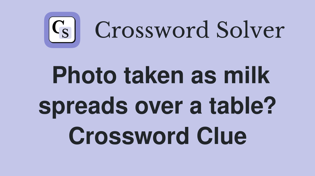 Photo taken as milk spreads over a table? Crossword Clue