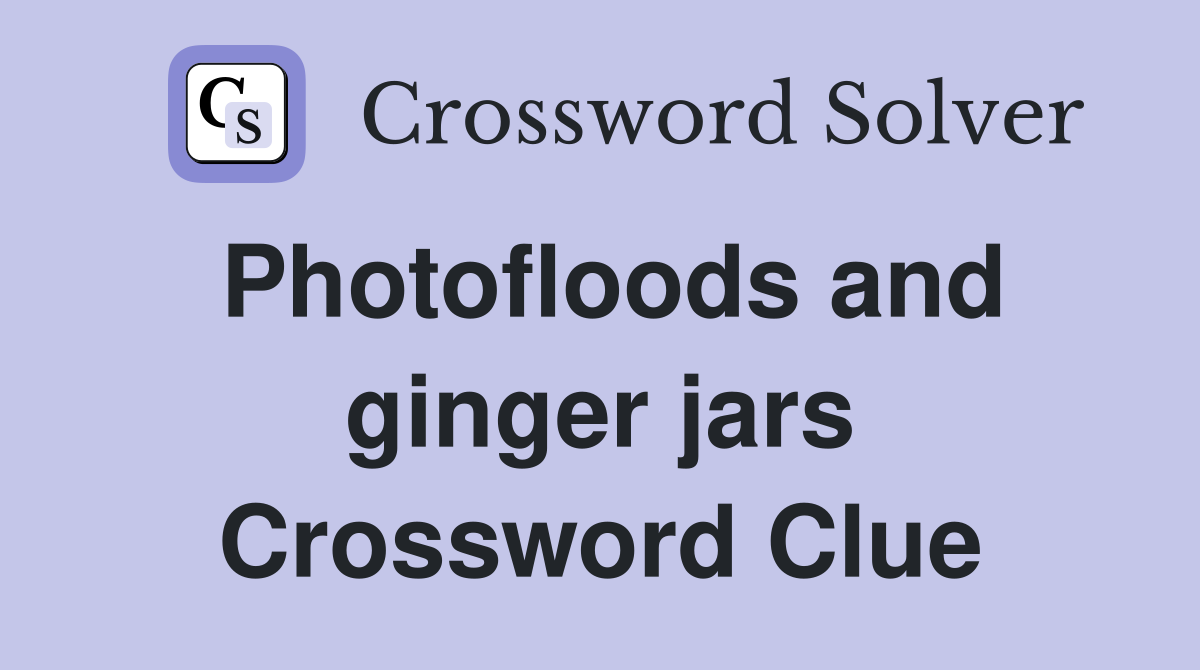 Photofloods and ginger jars Crossword Clue