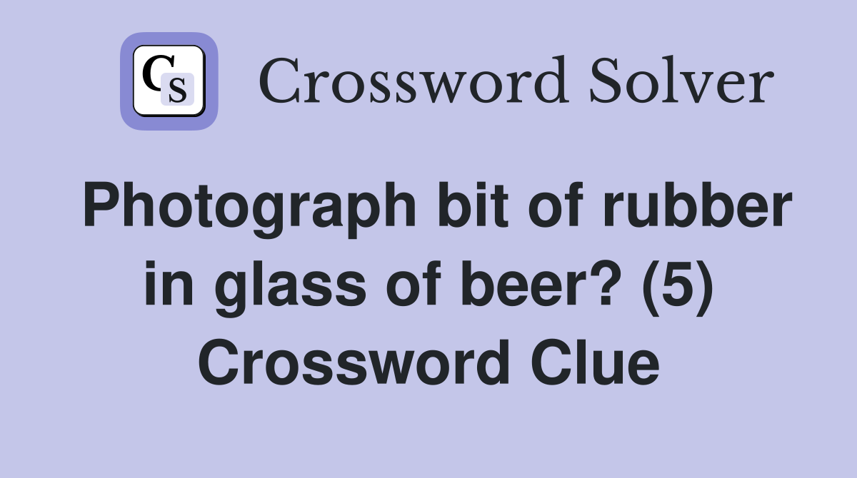 Photograph bit of rubber in glass of beer? (5) Crossword Clue