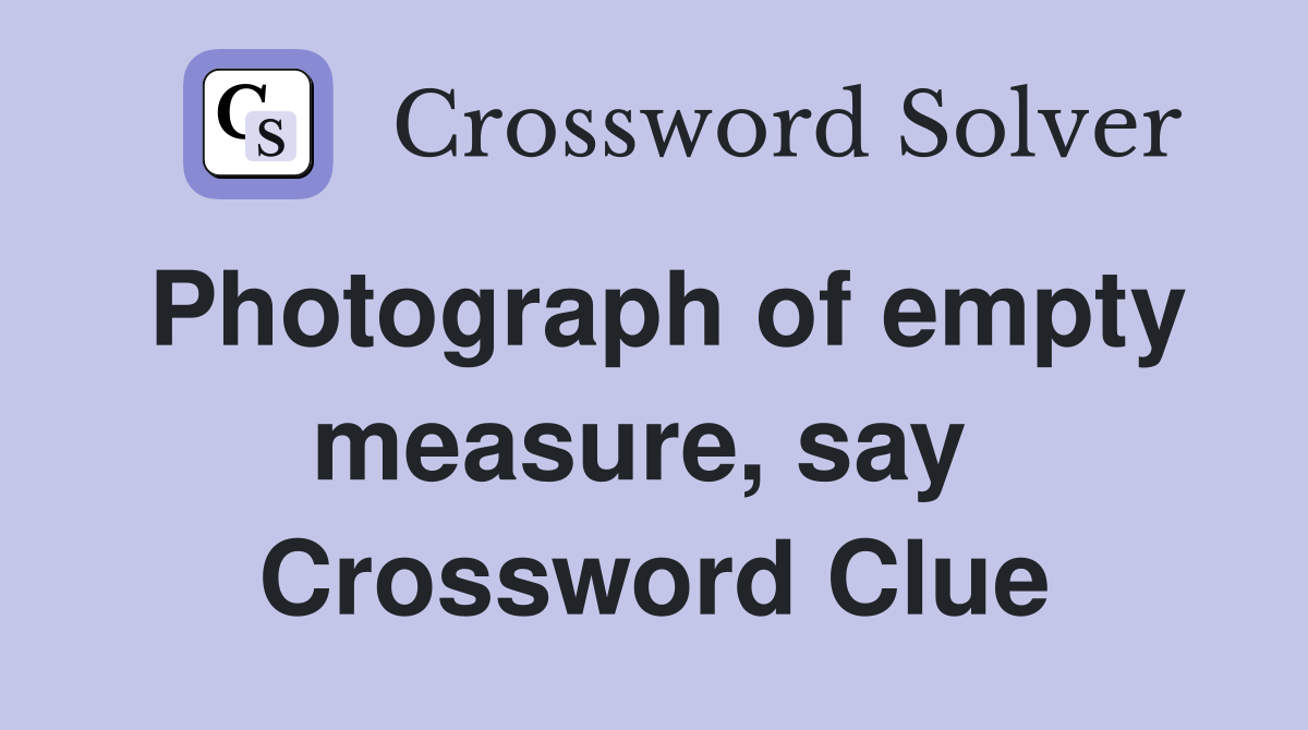 Photograph of empty measure, say  Crossword Clue