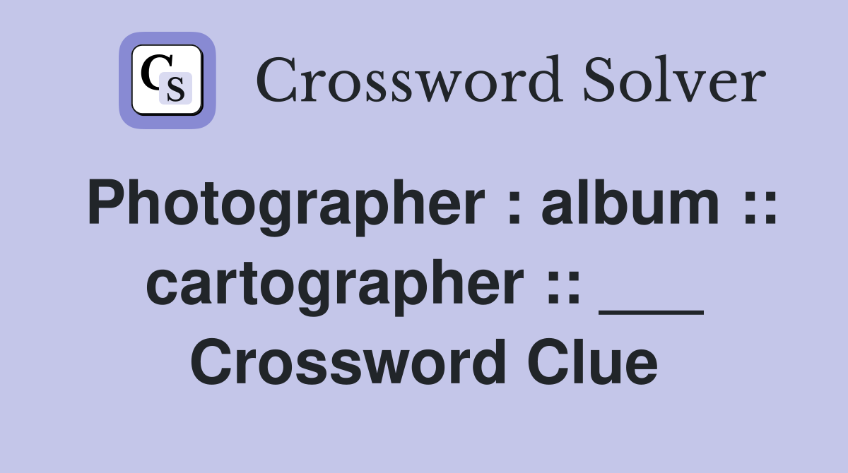 Photographer : album :: cartographer :: ___ Crossword Clue