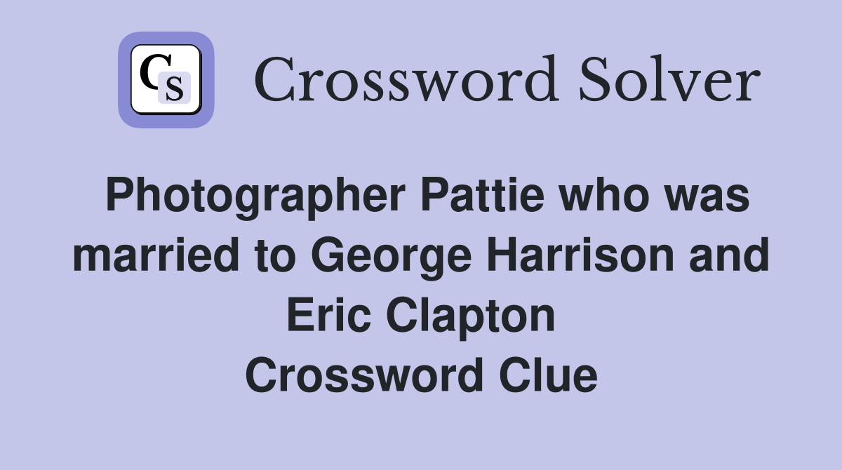 Photographer Pattie who was married to George Harrison and Eric Clapton Crossword Clue