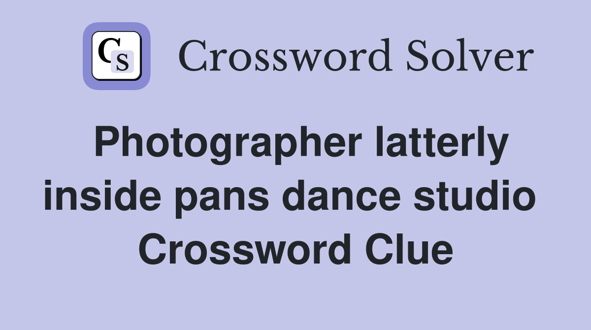 Photographer latterly inside pans dance studio  Crossword Clue