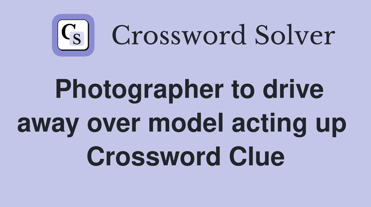 Photographer to drive away over model acting up  Crossword Clue