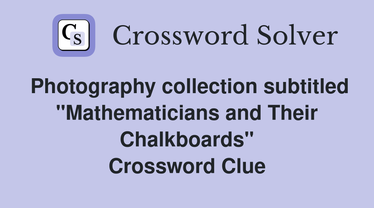 Photography collection subtitled "Mathematicians and Their Chalkboards" Crossword Clue