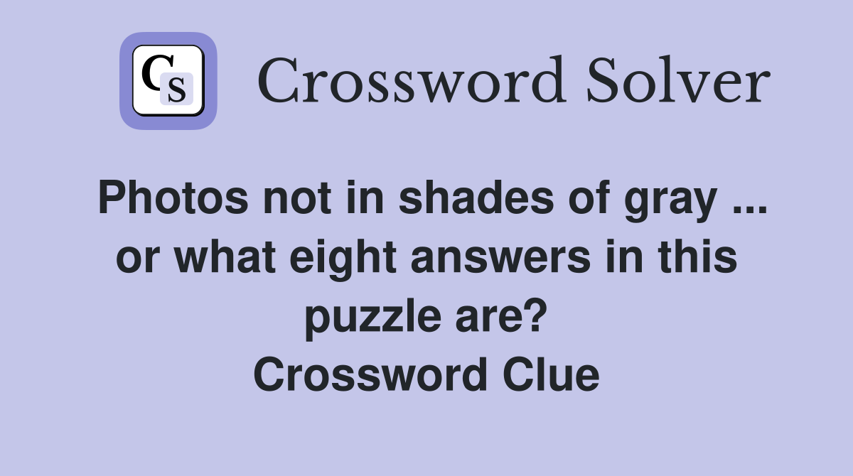 Photos not in shades of gray ... or what eight answers in this puzzle are? Crossword Clue