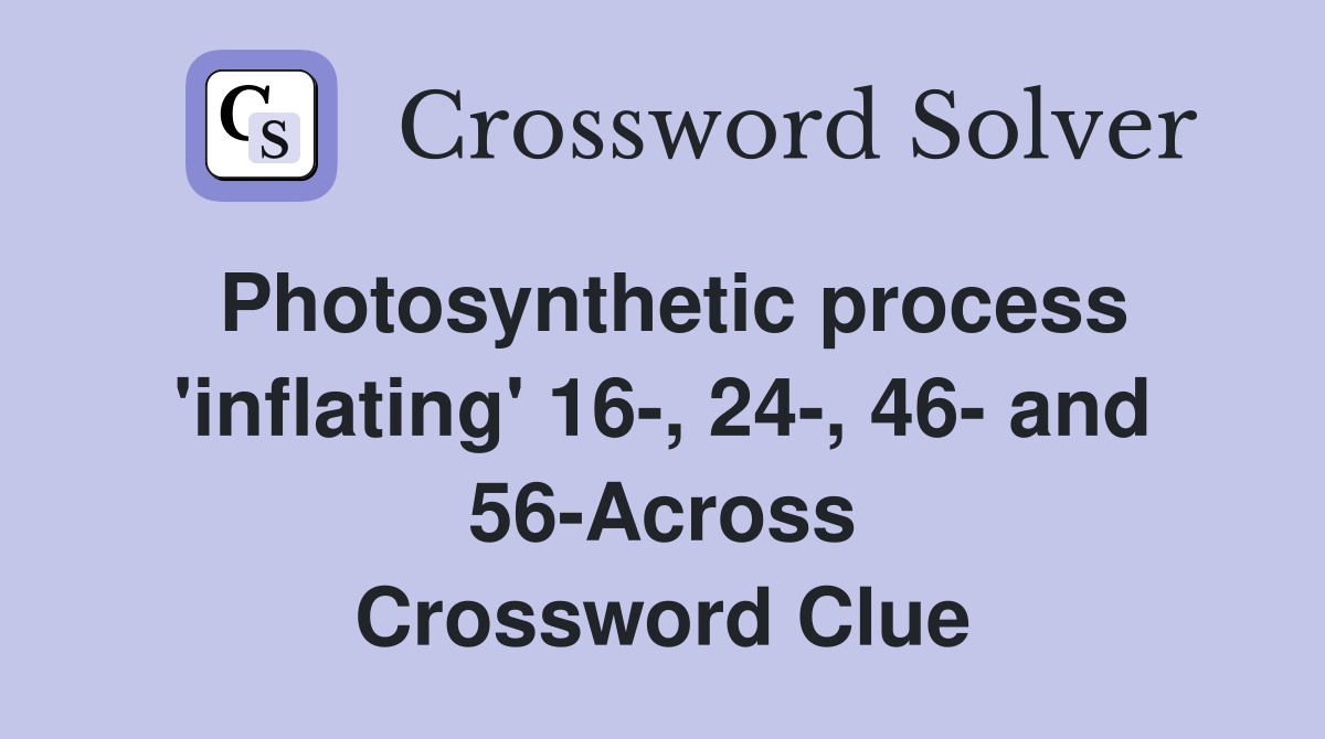 Photosynthetic process 'inflating' 16-, 24-, 46- and 56-Across Crossword Clue