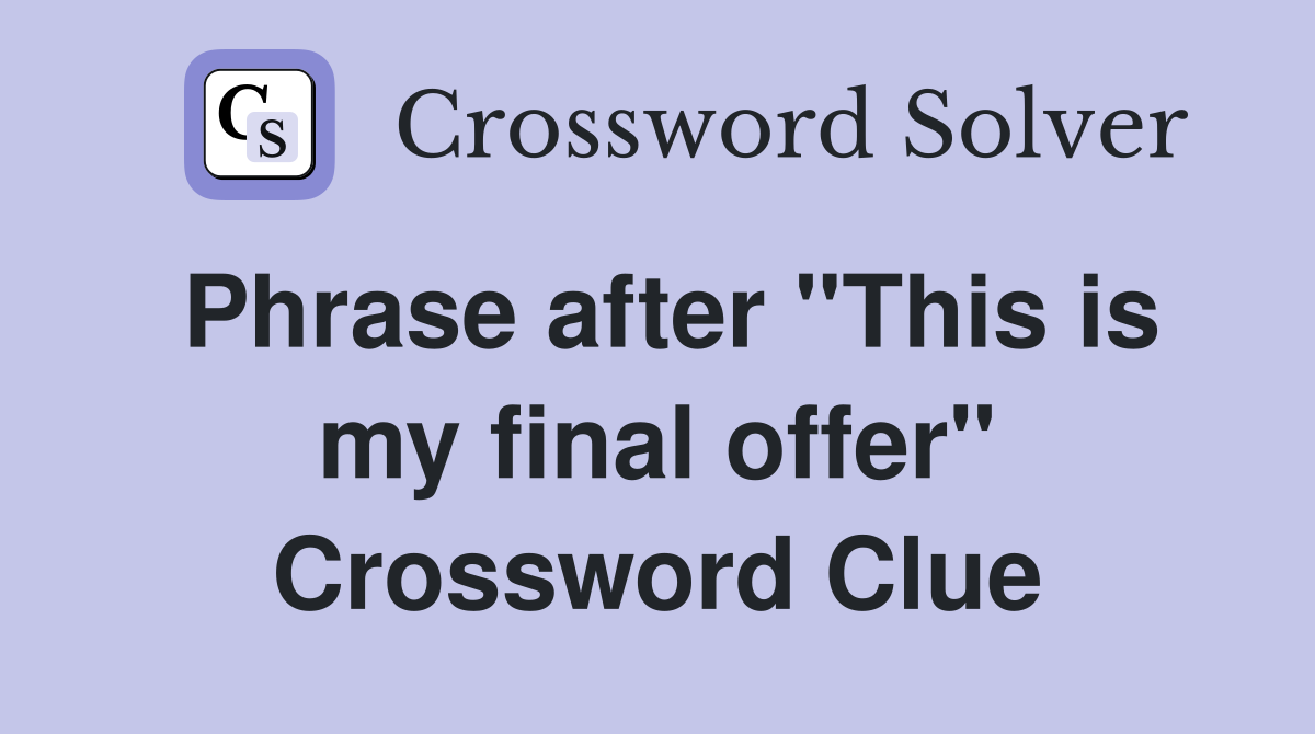 Phrase after "This is my final offer" Crossword Clue