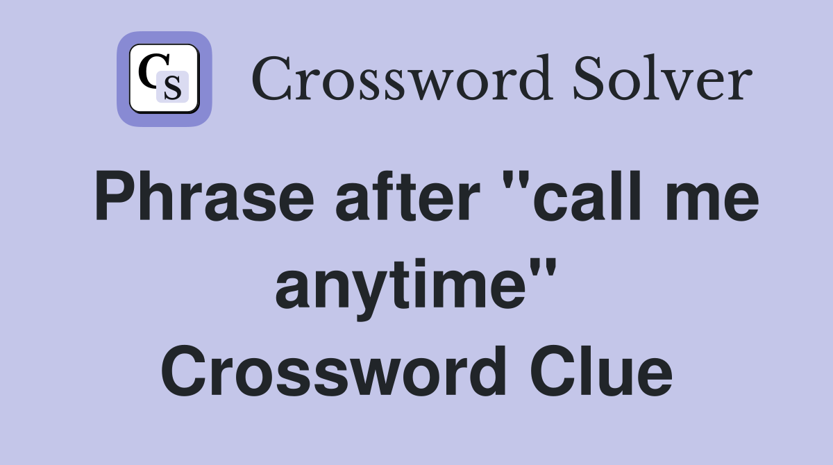 Phrase after "call me anytime" Crossword Clue