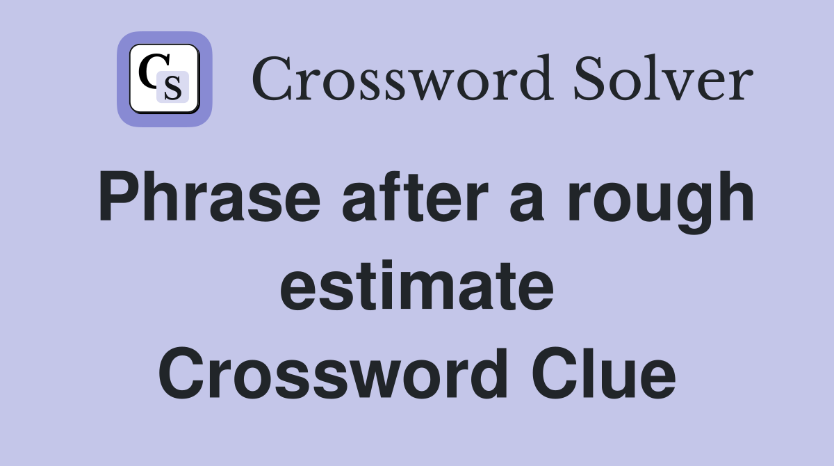 Phrase after a rough estimate Crossword Clue