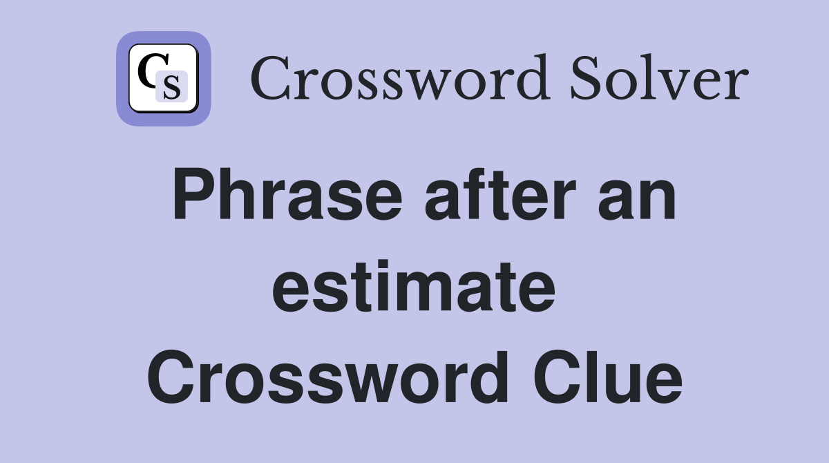 Phrase after an estimate Crossword Clue