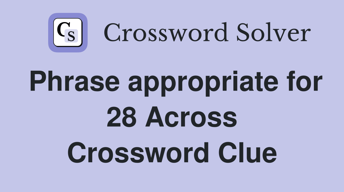 Phrase appropriate for 28 Across Crossword Clue