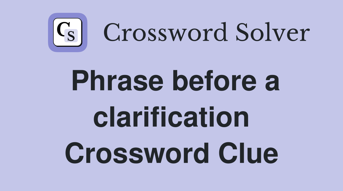 Phrase before a clarification Crossword Clue