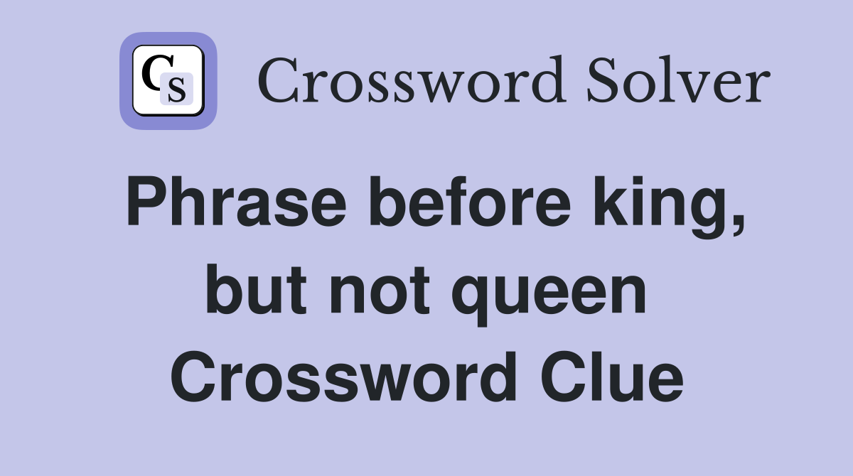 Phrase before king, but not queen Crossword Clue
