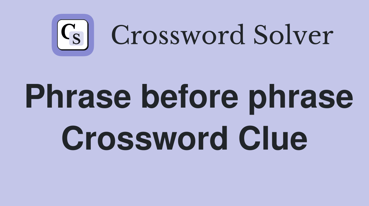 Phrase before phrase Crossword Clue