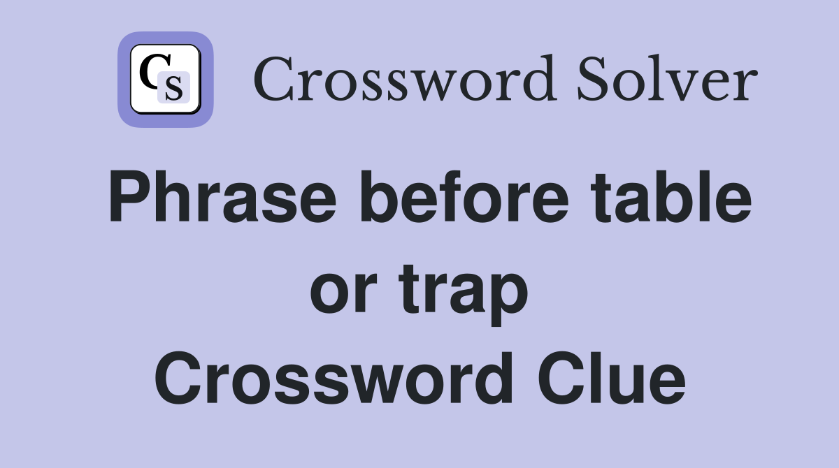 Phrase before table or trap Crossword Clue