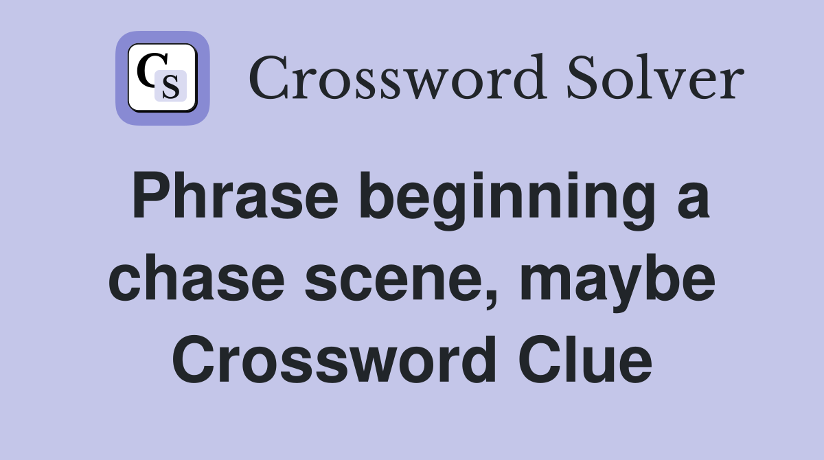 Phrase beginning a chase scene, maybe Crossword Clue