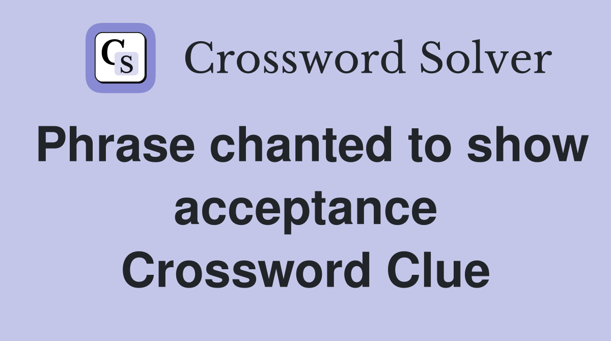 Phrase chanted to show acceptance Crossword Clue