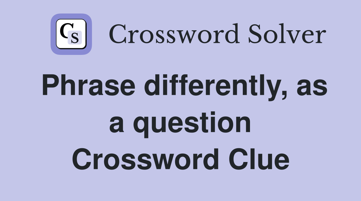 Phrase differently, as a question Crossword Clue