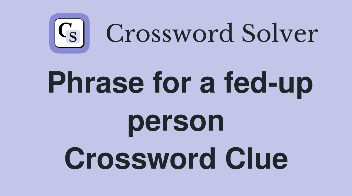 Phrase for a fed-up person Crossword Clue