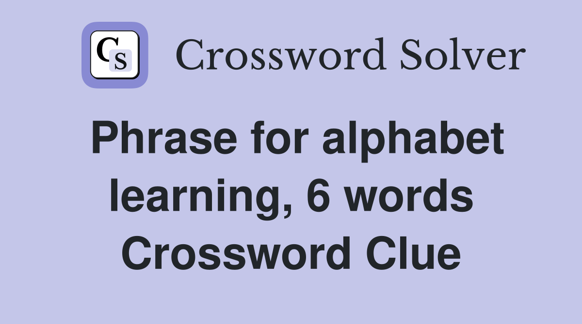 Phrase for alphabet learning, 6 words Crossword Clue