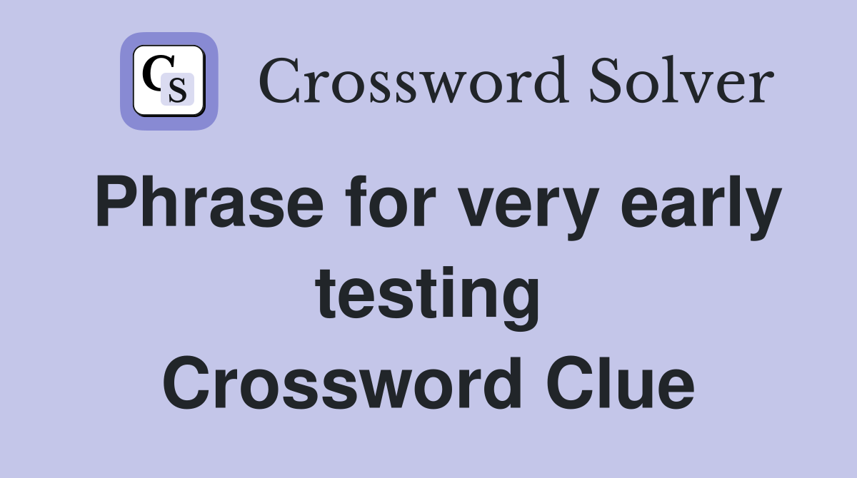Phrase for very early testing Crossword Clue