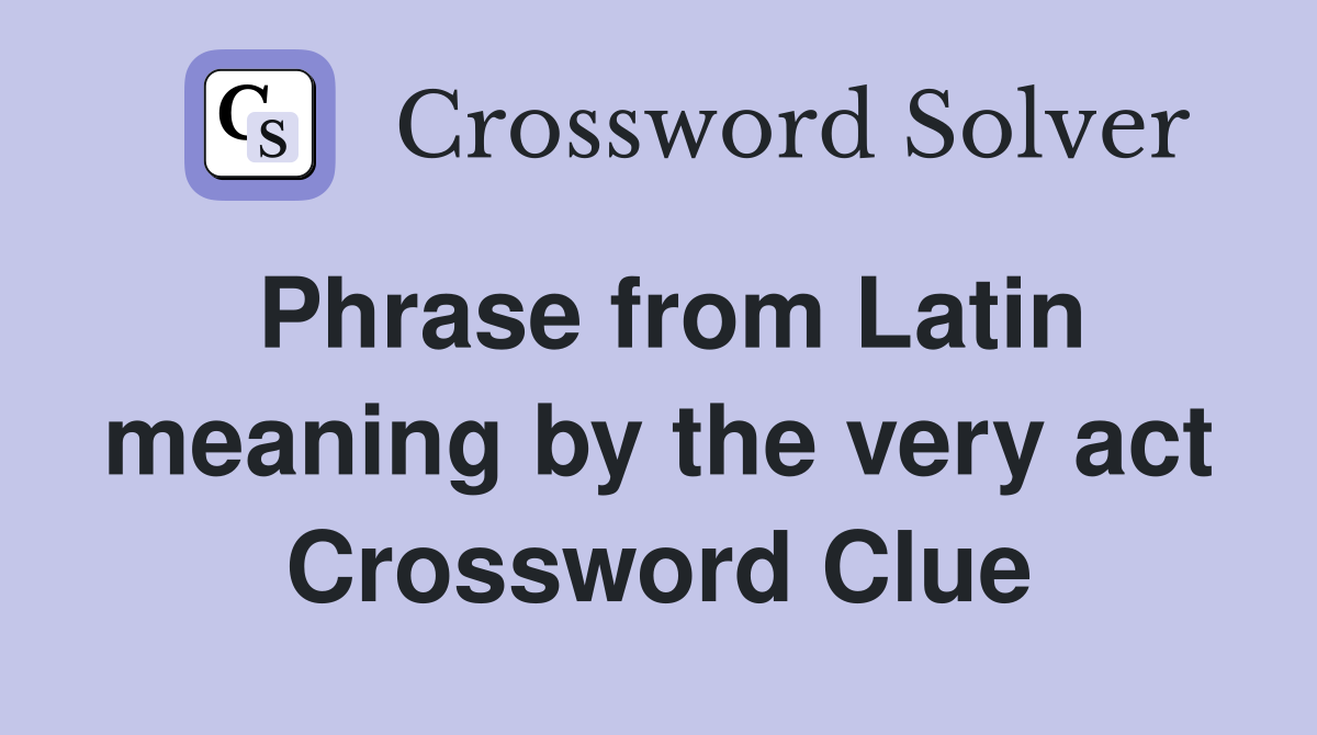 Phrase from Latin meaning by the very act Crossword Clue