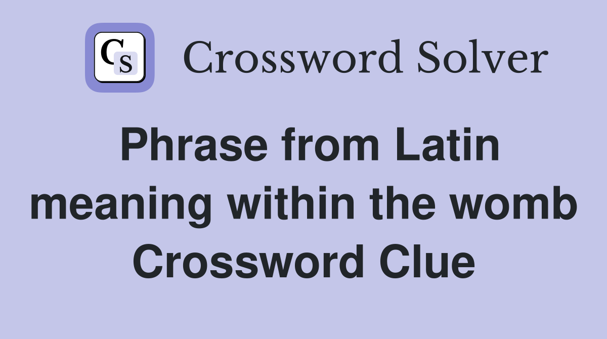 Phrase from Latin meaning within the womb Crossword Clue