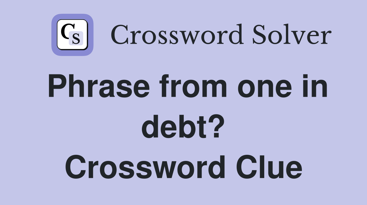 Phrase from one in debt? Crossword Clue