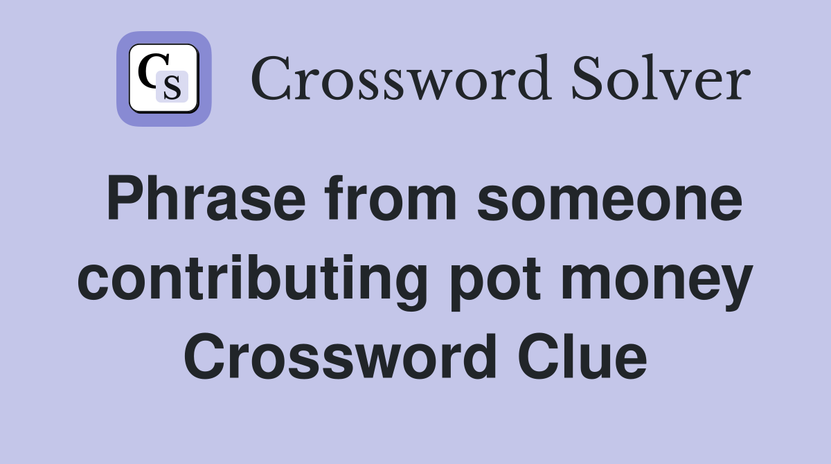 Phrase from someone contributing pot money Crossword Clue